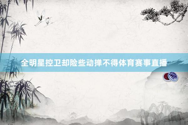 全明星控卫却险些动掸不得体育赛事直播
