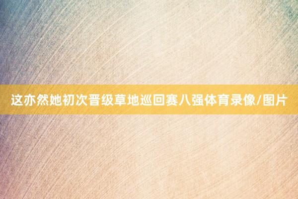 这亦然她初次晋级草地巡回赛八强体育录像/图片
