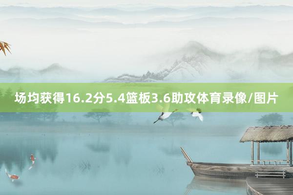 场均获得16.2分5.4篮板3.6助攻体育录像/图片