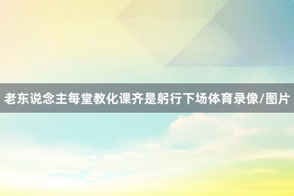 老东说念主每堂教化课齐是躬行下场体育录像/图片
