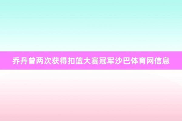 乔丹曾两次获得扣篮大赛冠军沙巴体育网信息