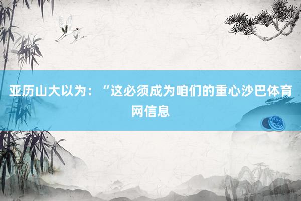 亚历山大以为：“这必须成为咱们的重心沙巴体育网信息
