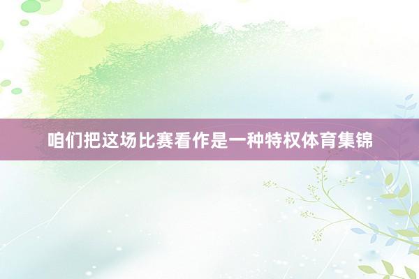 咱们把这场比赛看作是一种特权体育集锦