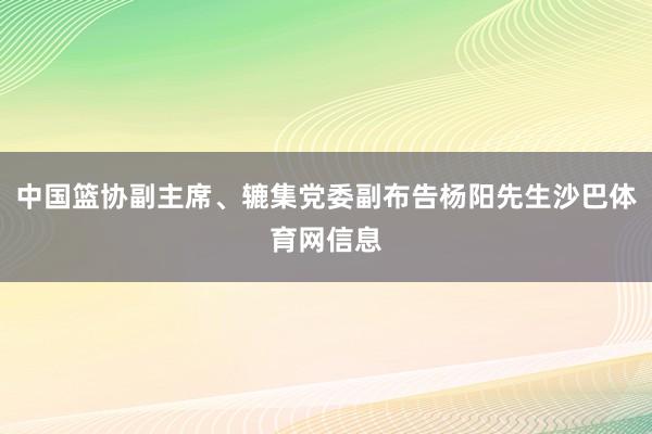 中国篮协副主席、辘集党委副布告杨阳先生沙巴体育网信息
