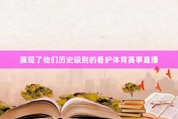 展现了他们历史级别的看护体育赛事直播