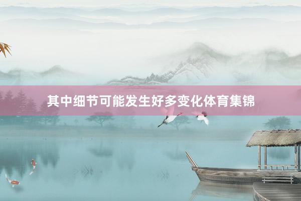 其中细节可能发生好多变化体育集锦