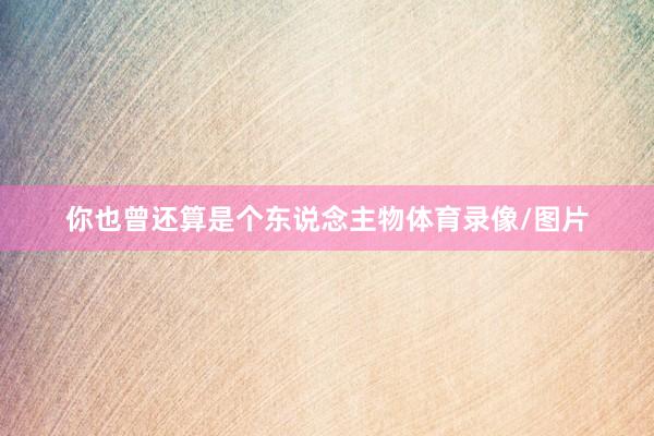 你也曾还算是个东说念主物体育录像/图片