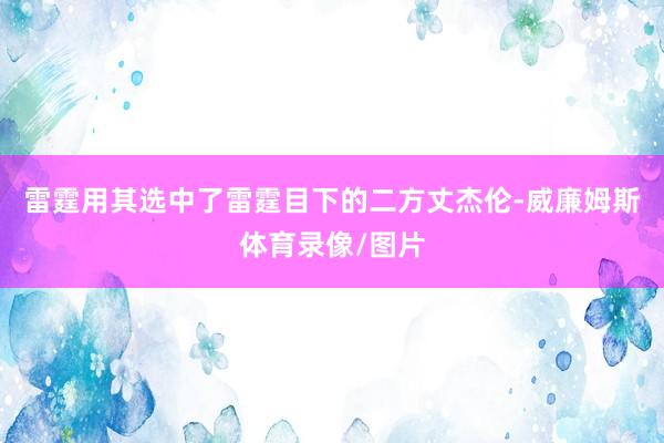 雷霆用其选中了雷霆目下的二方丈杰伦-威廉姆斯体育录像/图片