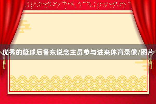 优秀的篮球后备东说念主员参与进来体育录像/图片