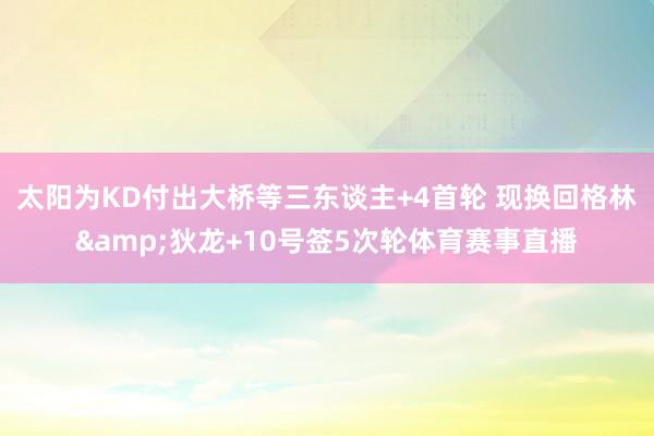 太阳为KD付出大桥等三东谈主+4首轮 现换回格林&狄龙+10号签5次轮体育赛事直播