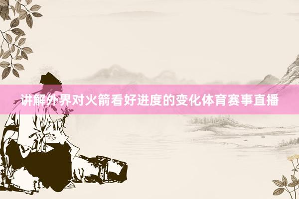 讲解外界对火箭看好进度的变化体育赛事直播