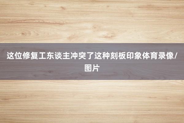 这位修复工东谈主冲突了这种刻板印象体育录像/图片