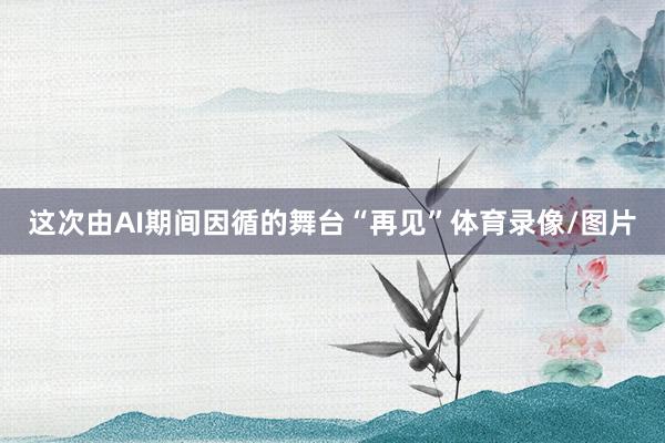 这次由AI期间因循的舞台“再见”体育录像/图片