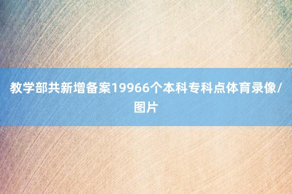 教学部共新增备案19966个本科专科点体育录像/图片