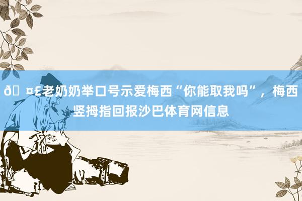 🤣老奶奶举口号示爱梅西“你能取我吗”，梅西竖拇指回报沙巴体育网信息