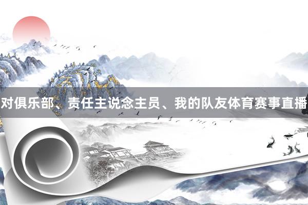 对俱乐部、责任主说念主员、我的队友体育赛事直播