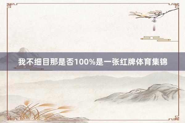 我不细目那是否100%是一张红牌体育集锦
