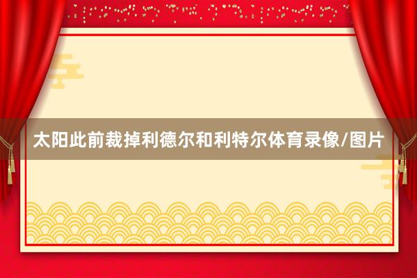 太阳此前裁掉利德尔和利特尔体育录像/图片