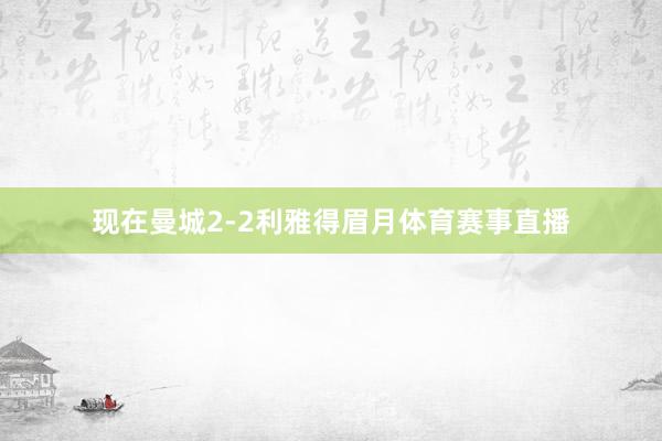 现在曼城2-2利雅得眉月体育赛事直播