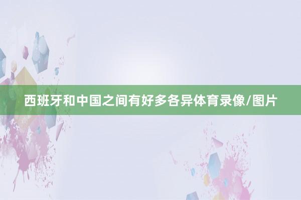 西班牙和中国之间有好多各异体育录像/图片