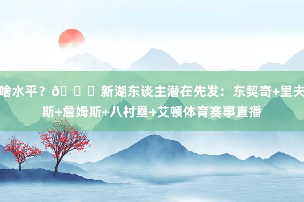 啥水平？👀新湖东谈主潜在先发：东契奇+里夫斯+詹姆斯+八村塁+艾顿体育赛事直播
