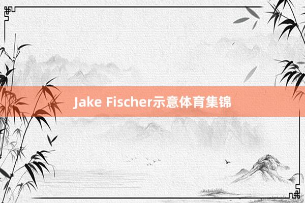 Jake Fischer示意体育集锦