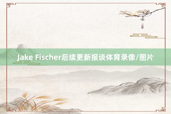 Jake Fischer后续更新报谈体育录像/图片