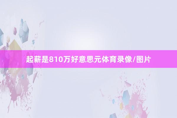起薪是810万好意思元体育录像/图片