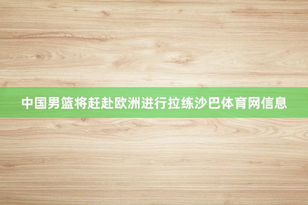 中国男篮将赶赴欧洲进行拉练沙巴体育网信息