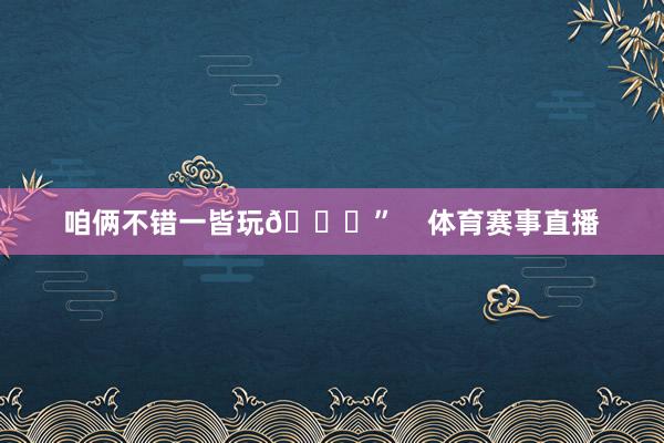 咱俩不错一皆玩😂”    体育赛事直播