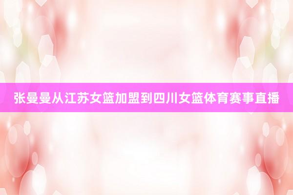 张曼曼从江苏女篮加盟到四川女篮体育赛事直播