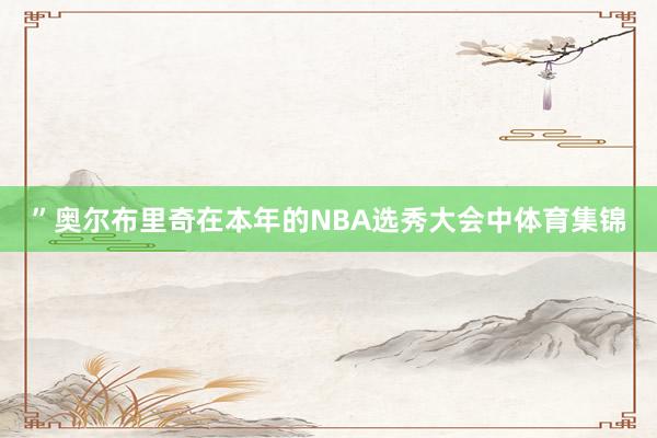 ”奥尔布里奇在本年的NBA选秀大会中体育集锦