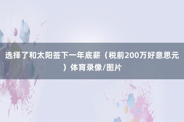 选择了和太阳签下一年底薪（税前200万好意思元）体育录像/图片