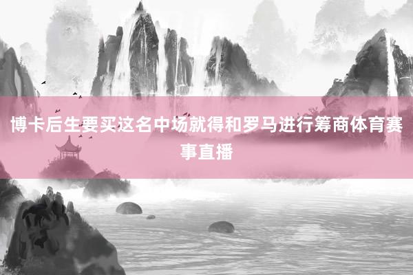 博卡后生要买这名中场就得和罗马进行筹商体育赛事直播