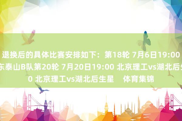 退换后的具体比赛安排如下：第18轮 7月6日19:00 北京理工vs山东泰山B队第20轮 7月20日19:00 北京理工vs湖北后生星    体育集锦