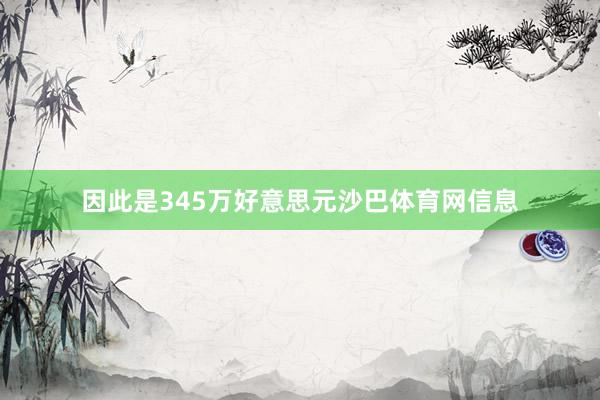 因此是345万好意思元沙巴体育网信息