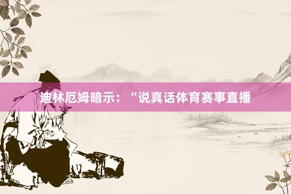 迪林厄姆暗示：“说真话体育赛事直播