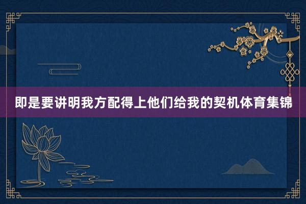 即是要讲明我方配得上他们给我的契机体育集锦