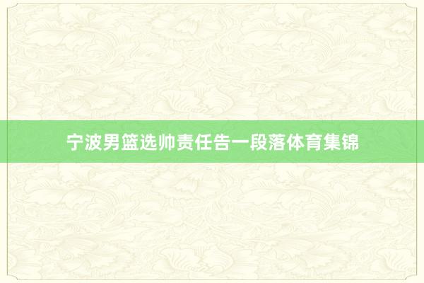 宁波男篮选帅责任告一段落体育集锦