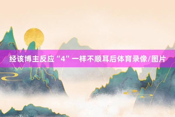 经该博主反应“4”一样不顺耳后体育录像/图片
