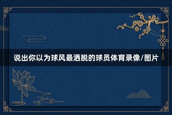 说出你以为球风最洒脱的球员体育录像/图片