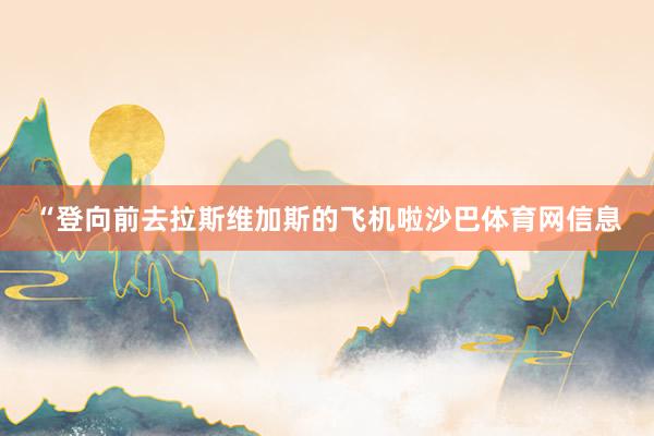 “登向前去拉斯维加斯的飞机啦沙巴体育网信息