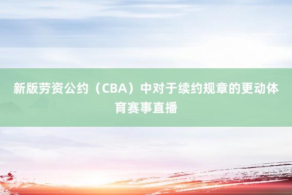 新版劳资公约(CBA)中对于续约规章的更动体育赛事直播