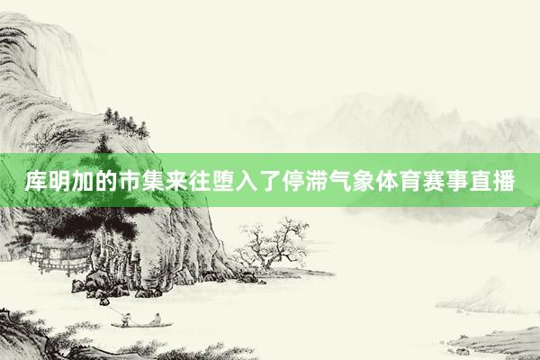 库明加的市集来往堕入了停滞气象体育赛事直播