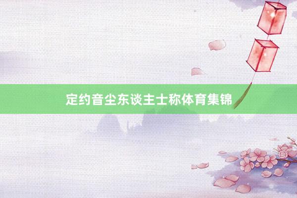 定约音尘东谈主士称体育集锦