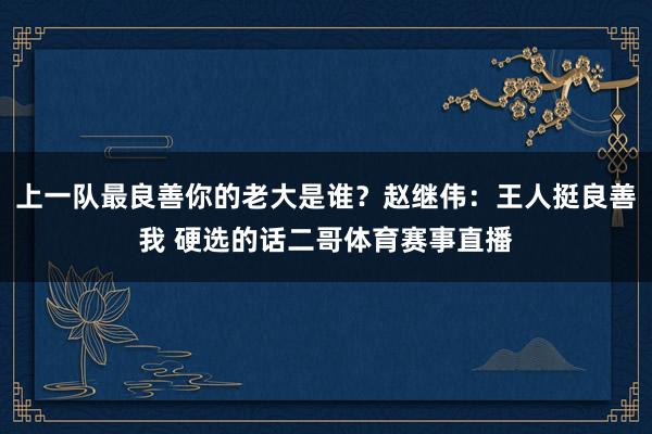 上一队最良善你的老大是谁？赵继伟：王人挺良善我 硬选的话二哥体育赛事直播