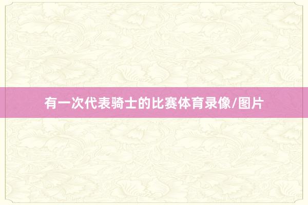 有一次代表骑士的比赛体育录像/图片