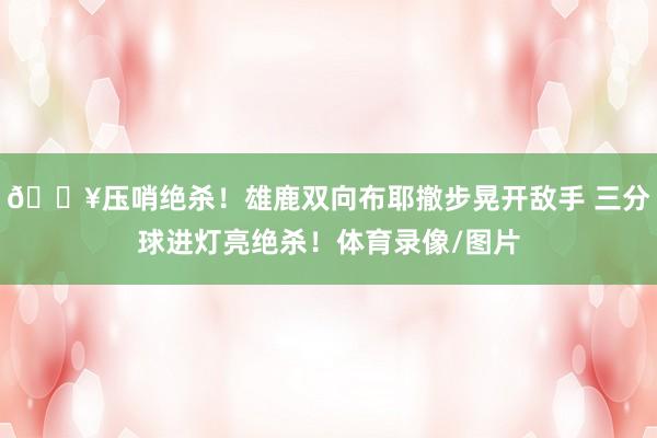 💥压哨绝杀！雄鹿双向布耶撤步晃开敌手 三分球进灯亮绝杀！体育录像/图片