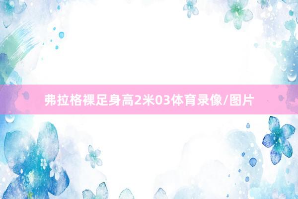 弗拉格裸足身高2米03体育录像/图片