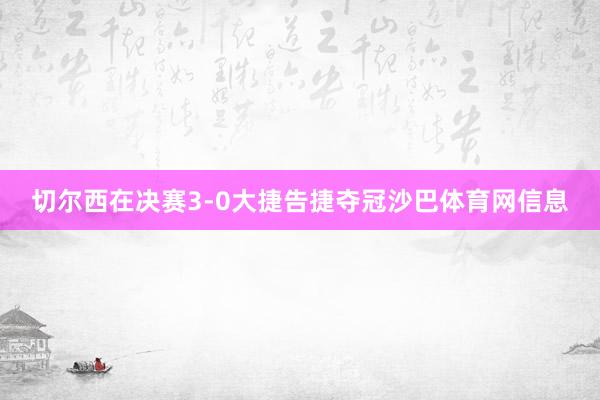 切尔西在决赛3-0大捷告捷夺冠沙巴体育网信息